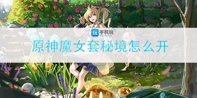 怎么开原神魔女套秘境 魔女套秘境解锁开启方法