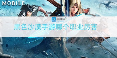 什么职业黑色沙漠手最厉害 职业排行前三推荐