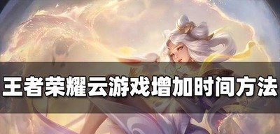 王者荣耀怎么增加云游戏时间 增加时长方法介绍