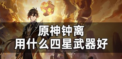 原神钟离四星武器怎么选择 四星武器选择攻略