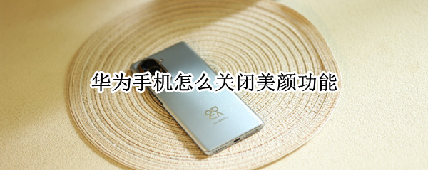 华为nova10pro怎么关闭相机美颜 关闭相机美颜方法介绍