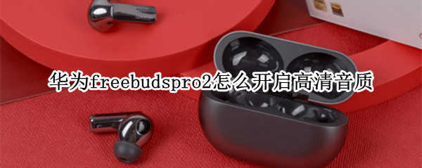 华为freebudspro2高清音质如何开启 高清音质开启教程