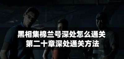 怎么通关黑相集棉兰号深处 第二十章深处通关方法