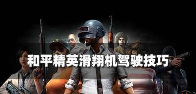 和平精英滑翔机有哪些驾驶技巧 滑翔机驾驶技巧介绍