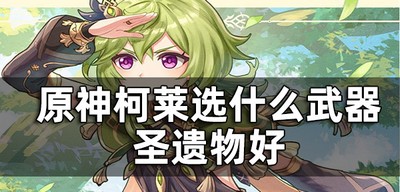 原神柯莱武器及圣遗物是怎么选的 武器圣遗物哪个好