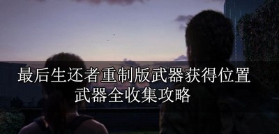 最后生还者重制版武器获得位置在什么地方 武器全收集攻略