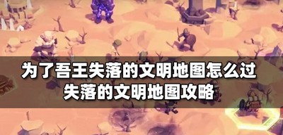 为了吾王怎么通关失落的文明地图 失落的文明地图教程