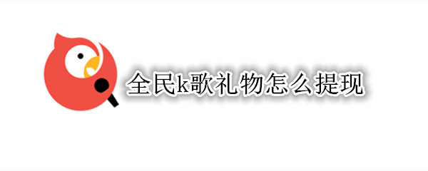全民k歌礼物如何提现 礼物提现方法介绍