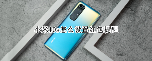 小米10s红包提醒怎么开 红包提醒开启方法