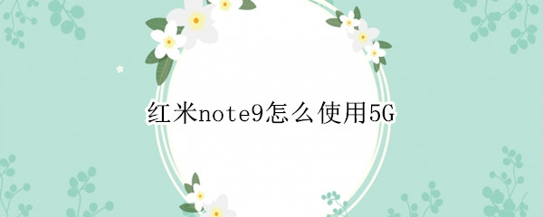 红米note9怎么开启5G网络 开启5G网络方法介绍
