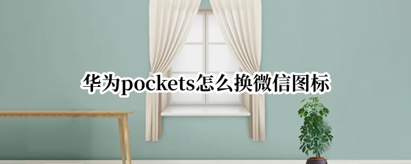 华为pockets微信图标如何更改 微信图标更改方法介绍
