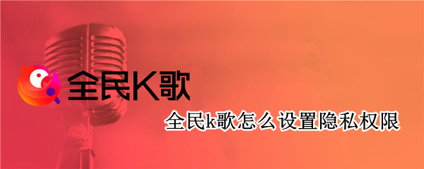 全民k歌隐私权限在哪设置 隐私权限设置方法介绍