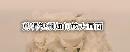 剪映怎么放大视频画面 放大视频画面方法介绍