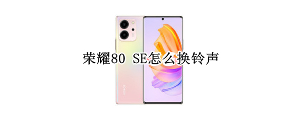 荣耀80SE怎么设置电话铃声 设置电话铃声方法介绍