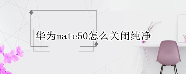 华为mate50纯净模式如何退出 纯净模式退出方法介绍