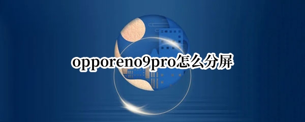 opporeno9pro如何设置应用分屏 设置应用分屏方法介绍