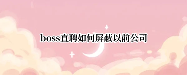 boss直聘如何屏蔽公司 屏蔽公司方法介绍