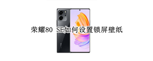 荣耀80SE锁屏壁纸如何设置 锁屏壁纸设置方法介绍