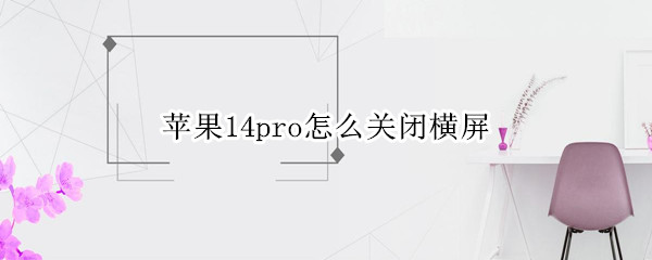 苹果14pro横屏模式如何关闭 横屏模式关闭方法介绍