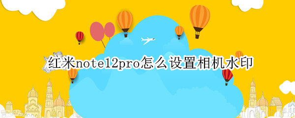 红米note12pro拍照水印怎么设置 拍照水印设置方法介绍