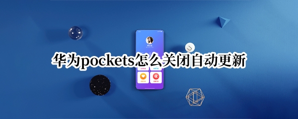 华为pockets系统自动更新怎么关 自动更新关闭方法介绍