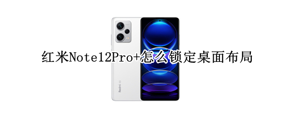 红米Note12Pro+桌面布局锁定在哪设置 桌面布局锁定设置方法