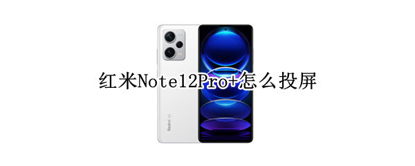 红米Note12Pro+如何投屏 Note12Pro+投屏流程分享