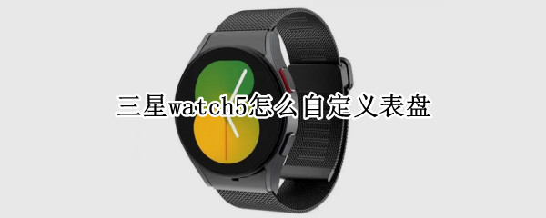 三星watch5自定义表盘如何设置 自定义表盘设置方法介绍