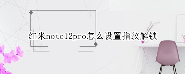 红米note12pro怎么录入指纹 录入指纹方法介绍