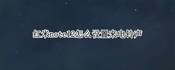 红米note12如何切换电话铃声 切换电话铃声方法介绍