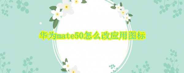华为mate50应用图标怎么修改 应用图标修改方法介绍