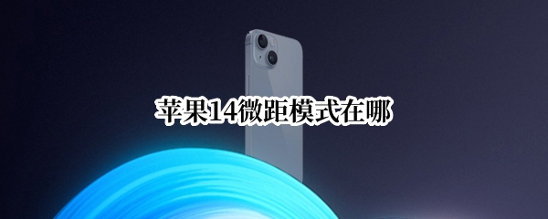 苹果14怎么开启微距模式 开启微距模式方法介绍