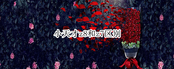 小天才z8和z7有什么区别 z8和z7区别详细介绍