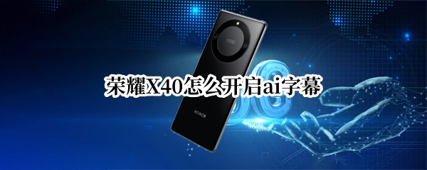 荣耀X40怎么设置ai字幕 设置ai字幕方法汇总