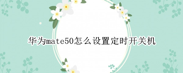 华为mate50怎么开启定时开关机 开启定时开关机方法分享