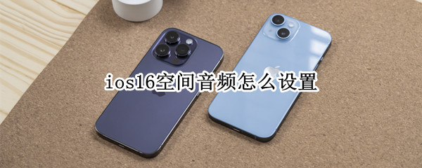 ios16怎么设置空间化立体声 设置空间化立体声教程分享