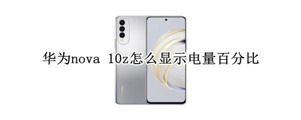 华为nova10z怎么设置电量数字 设置电量数字方法介绍