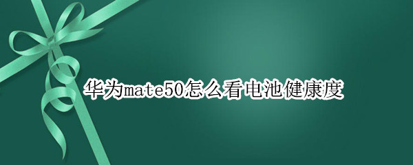 华为mate50如何看电池健康度 查看电池健康度方法介绍