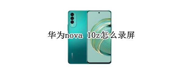 华为nova10z如何录屏 nova10z录屏方法一览