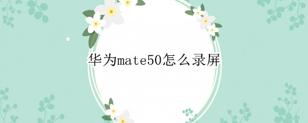华为mate50录屏如何使用 录屏使用方法介绍