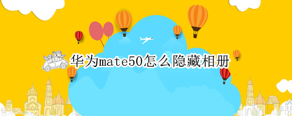 华为mate50隐藏相册怎么做 隐藏相册制作方法介绍