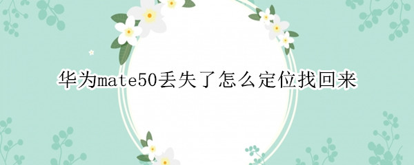 华为mate50丢失如何查找定位 丢失查找定位方法介绍