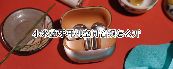 小米buds4pro空间音频如何打开 空间音频打开方法介绍