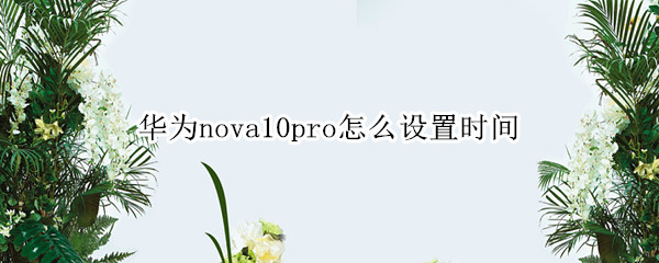 华为nova10pro怎么自定义时间 自定义时间方法介绍