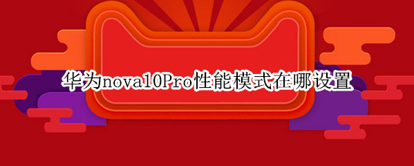华为nova10Pro怎么设置性能模式 设置性能模式方法介绍