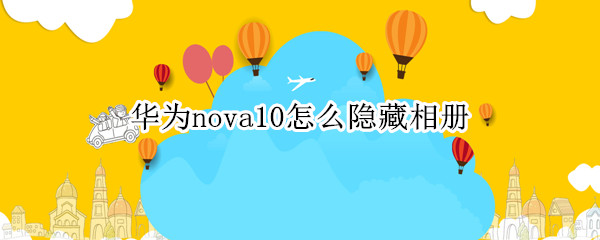 华为nova10相册怎么隐藏 隐藏相册操作方法一览
