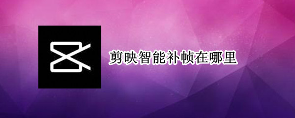 剪映怎么智能补帧 智能补帧方法一览