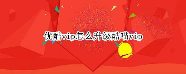 优酷vip如何升级酷喵vip 升级酷喵vip方法介绍