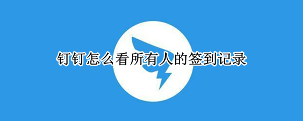 钉钉怎么看所有人签到数据 看所有人签到数据方法一览