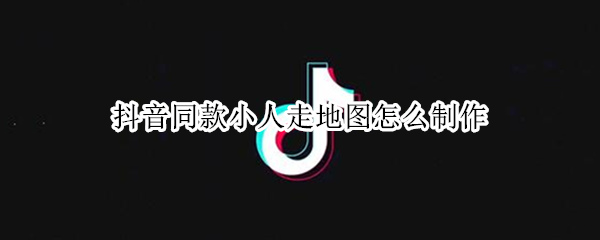 抖音小人走地图视频如何制作 小人走地图视频制作方法介绍